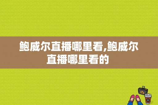 鲍威尔直播哪里看,鲍威尔直播哪里看的 