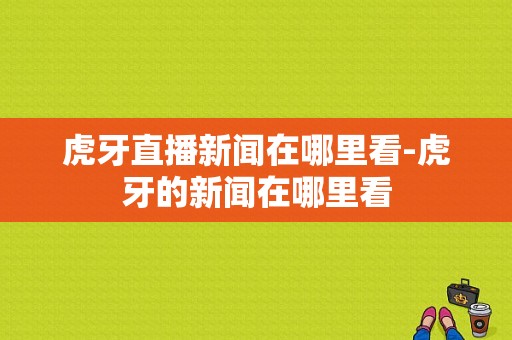 虎牙直播新闻在哪里看-虎牙的新闻在哪里看