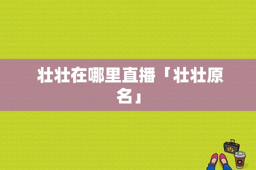  壮壮在哪里直播「壮壮原名」