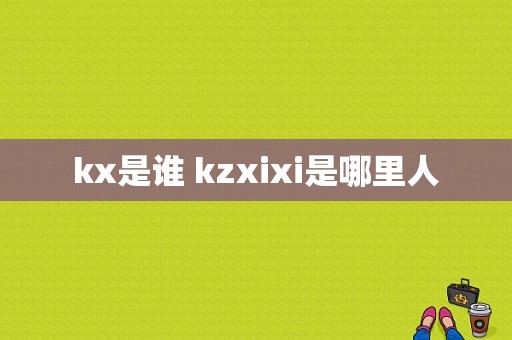 kx是谁 kzxixi是哪里人