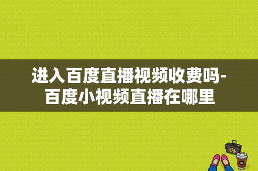 进入百度直播视频收费吗-百度小视频直播在哪里