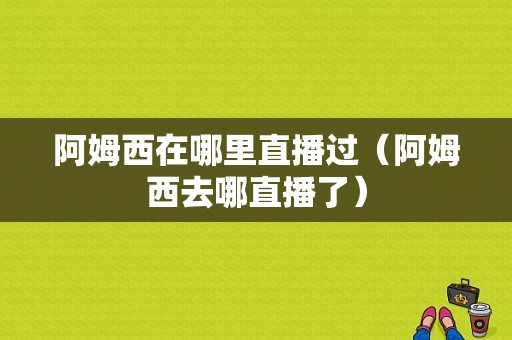 阿姆西在哪里直播过（阿姆西去哪直播了）