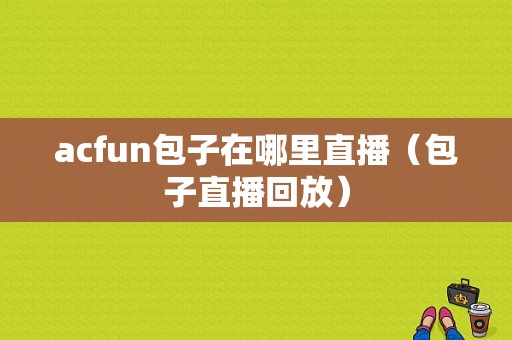 acfun包子在哪里直播（包子直播回放）