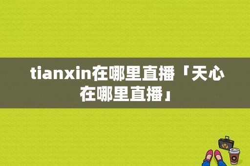  tianxin在哪里直播「天心在哪里直播」