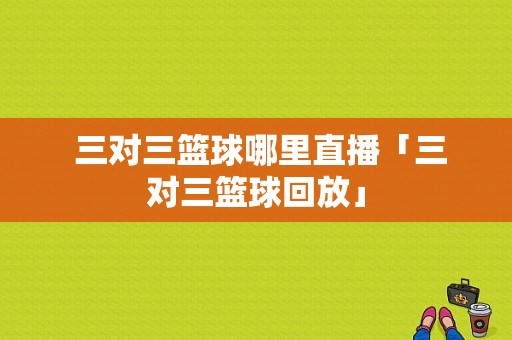  三对三篮球哪里直播「三对三篮球回放」