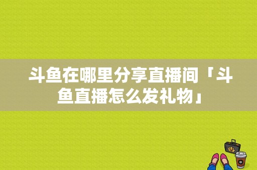  斗鱼在哪里分享直播间「斗鱼直播怎么发礼物」