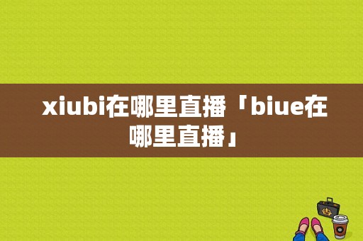  xiubi在哪里直播「biue在哪里直播」