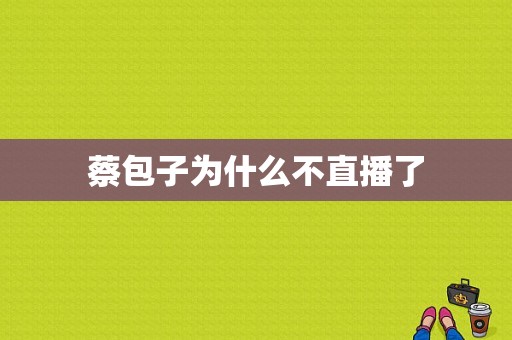 蔡包子为什么不直播了