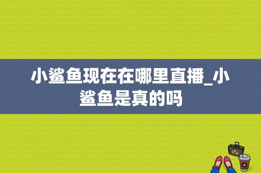 小鲨鱼现在在哪里直播_小鲨鱼是真的吗