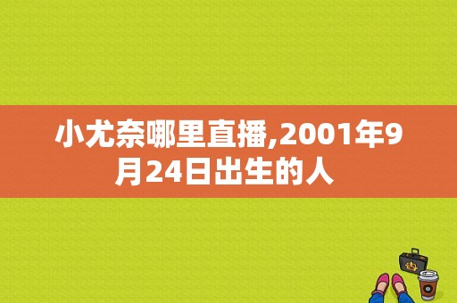 小尤奈哪里直播,2001年9月24日出生的人 