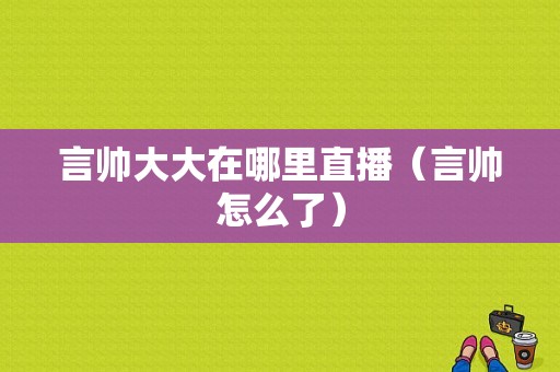 言帅大大在哪里直播（言帅怎么了）