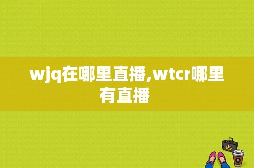 wjq在哪里直播,wtcr哪里有直播 