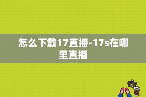 怎么下载17直播-17s在哪里直播