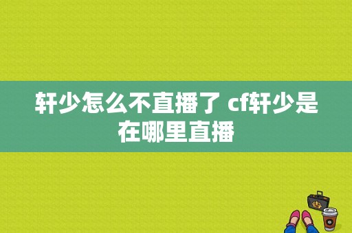 轩少怎么不直播了 cf轩少是在哪里直播